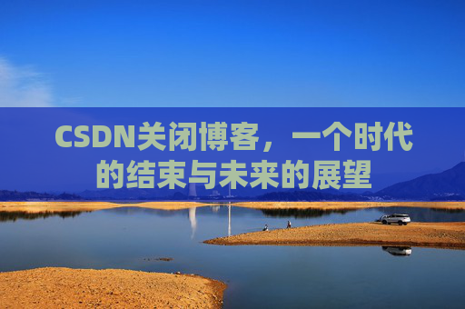 CSDN关闭博客，一个时代的结束与未来的展望